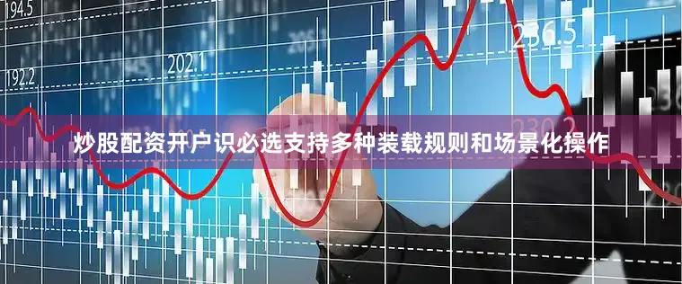 炒股配资开户识必选支持多种装载规则和场景化操作