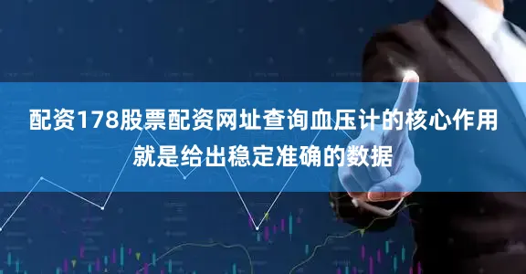 配资178股票配资网址查询血压计的核心作用就是给出稳定准确的数据
