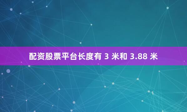 配资股票平台长度有 3 米和 3.88 米