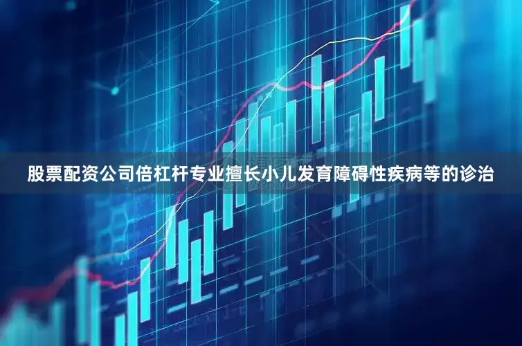 股票配资公司倍杠杆专业擅长小儿发育障碍性疾病等的诊治