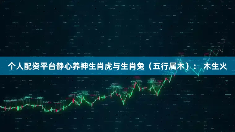 个人配资平台静心养神生肖虎与生肖兔（五行属木）： 木生火